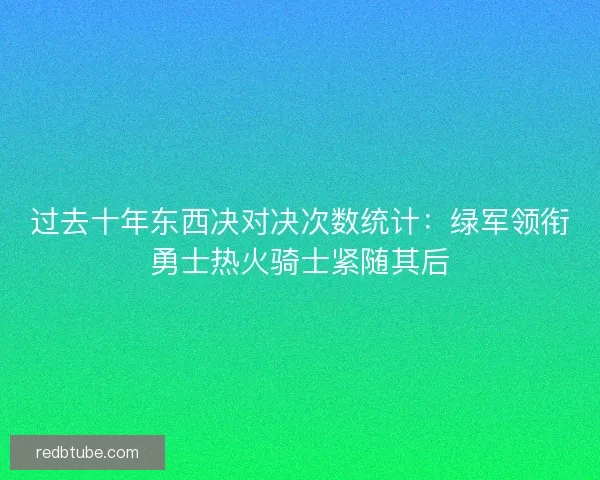 过去十年东西决对决次数统计：绿军领衔勇士热火骑士紧随其后