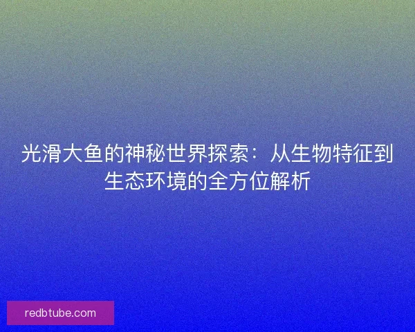 光滑大鱼的神秘世界探索：从生物特征到生态环境的全方位解析