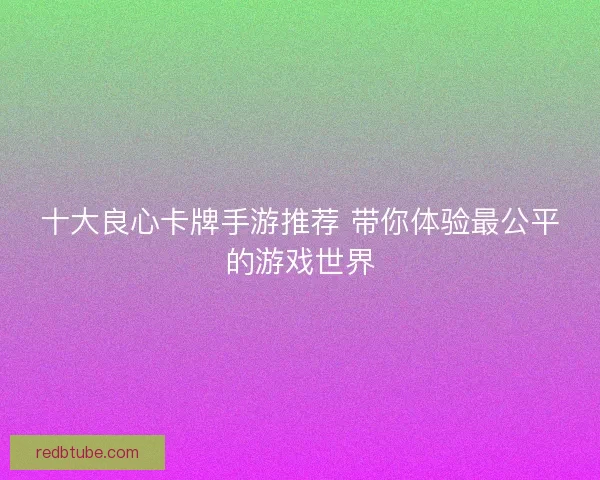 十大良心卡牌手游推荐 带你体验最公平的游戏世界