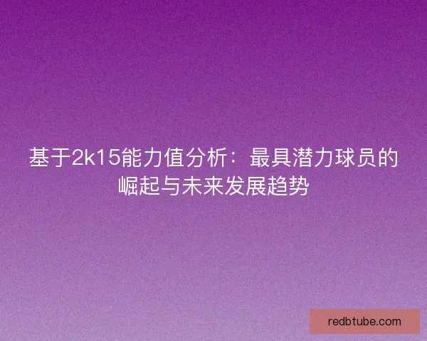 基于2k15能力值分析：最具潜力球员的崛起与未来发展趋势
