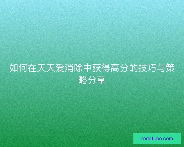 如何在天天爱消除中获得高分的技巧与策略分享 如何在天天爱消除中获得高分的技巧与策略分享