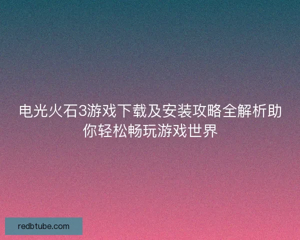 电光火石3游戏下载及安装攻略全解析助你轻松畅玩游戏世界