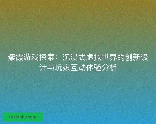 紫霞游戏探索：沉浸式虚拟世界的创新设计与玩家互动体验分析