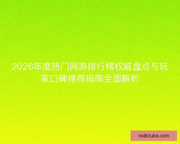 2026年度热门网游排行榜权威盘点与玩家口碑推荐指南全面解析