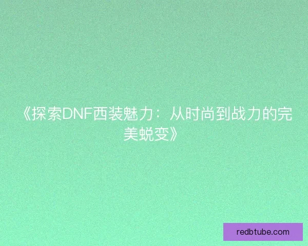 《探索DNF西装魅力：从时尚到战力的完美蜕变》