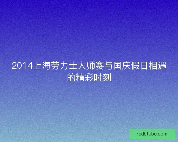 2014上海劳力士大师赛与国庆假日相遇的精彩时刻