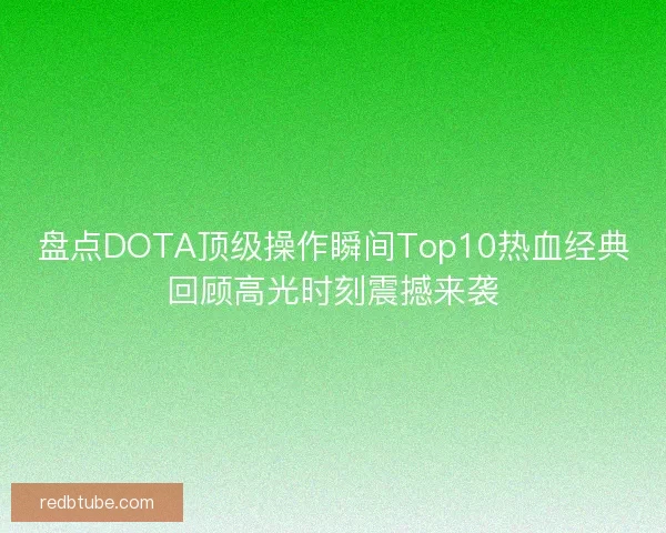 盘点DOTA顶级操作瞬间Top10热血经典回顾高光时刻震撼来袭
