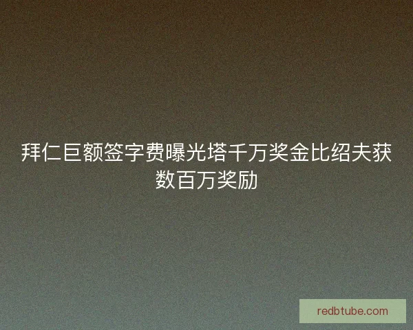 拜仁巨额签字费曝光塔千万奖金比绍夫获数百万奖励