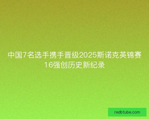中国7名选手携手晋级2025斯诺克英锦赛16强创历史新纪录