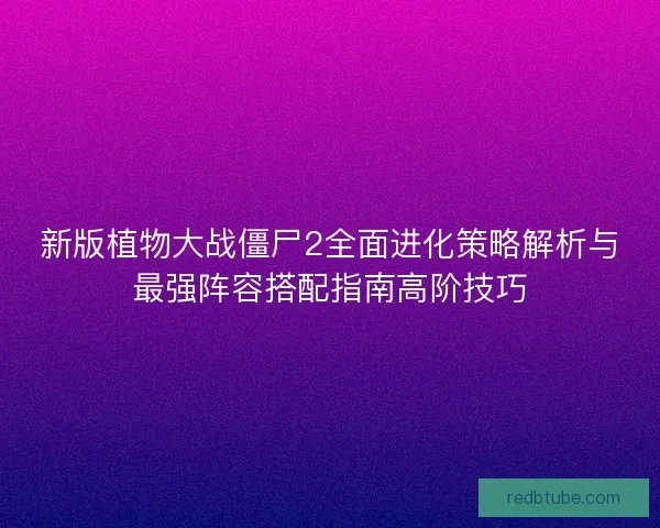 新版植物大战僵尸2全面进化策略解析与最强阵容搭配指南高阶技巧