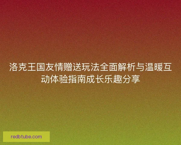 洛克王国友情赠送玩法全面解析与温暖互动体验指南成长乐趣分享