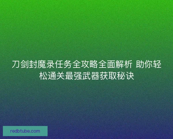 刀剑封魔录任务全攻略全面解析 助你轻松通关最强武器获取秘诀