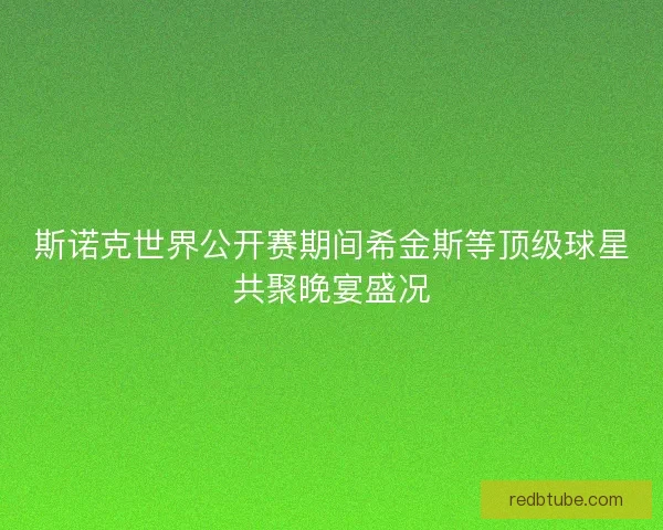 斯诺克世界公开赛期间希金斯等顶级球星共聚晚宴盛况
