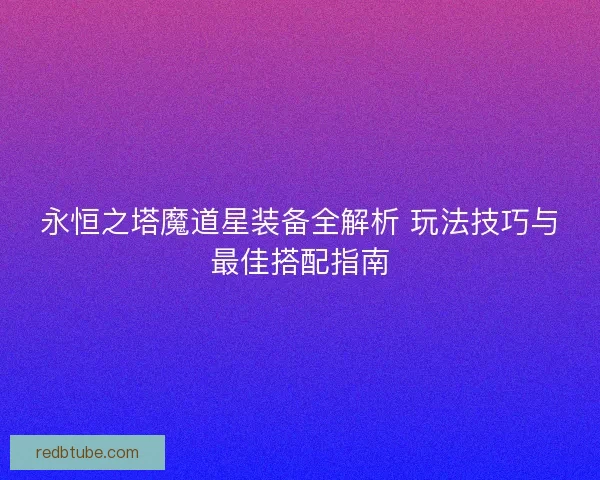 永恒之塔魔道星装备全解析 玩法技巧与最佳搭配指南