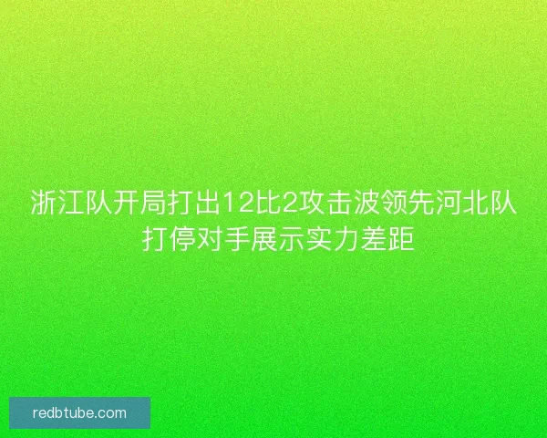 浙江队开局打出12比2攻击波领先河北队 打停对手展示实力差距