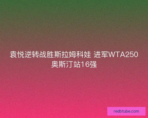 袁悦逆转战胜斯拉姆科娃 进军WTA250奥斯汀站16强