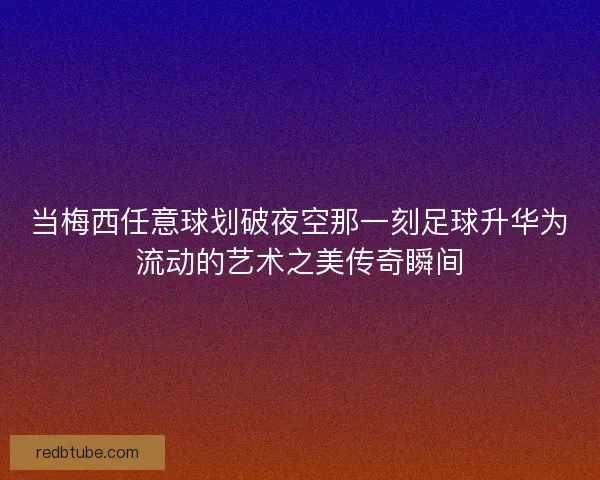 当梅西任意球划破夜空那一刻足球升华为流动的艺术之美传奇瞬间