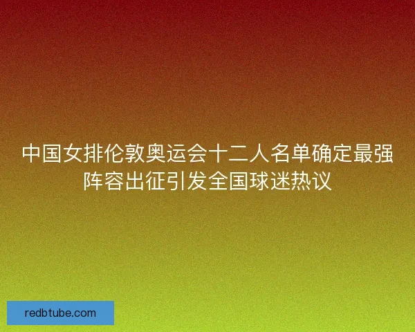 中国女排伦敦奥运会十二人名单确定最强阵容出征引发全国球迷热议