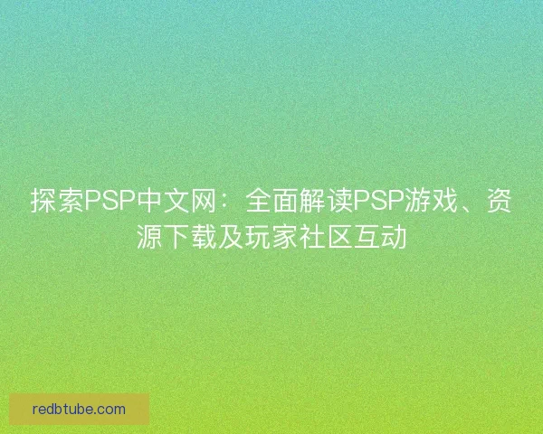 探索PSP中文网:全面解读PSP游戏、资源下载及玩家社区互动 探索PSP中文网:全面解读PSP游戏、资源下载及玩家社区互动