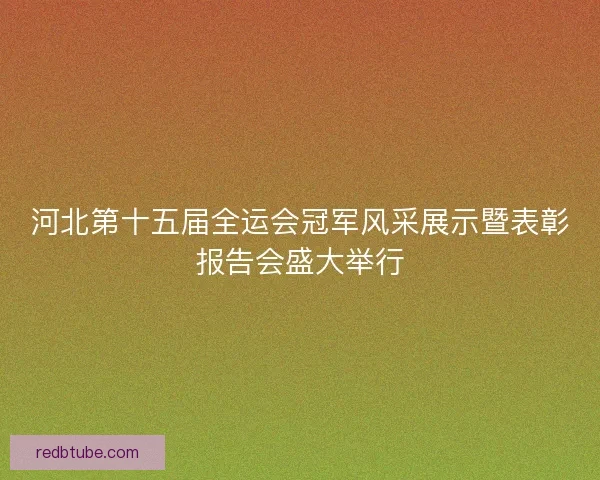 河北第十五届全运会冠军风采展示暨表彰报告会盛大举行 河北第十五届全运会冠军风采展示暨表彰报告会盛大举行