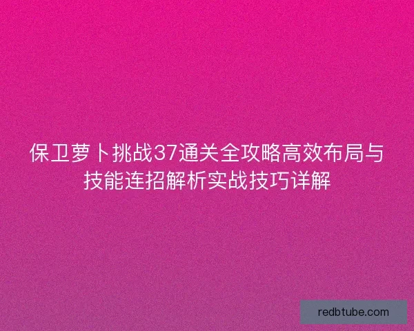保卫萝卜挑战37通关全攻略高效布局与技能连招解析实战技巧详解