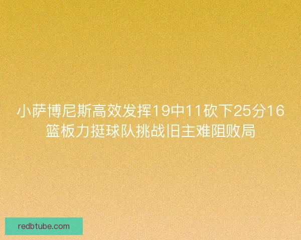小萨博尼斯高效发挥19中11砍下25分16篮板力挺球队挑战旧主难阻败局