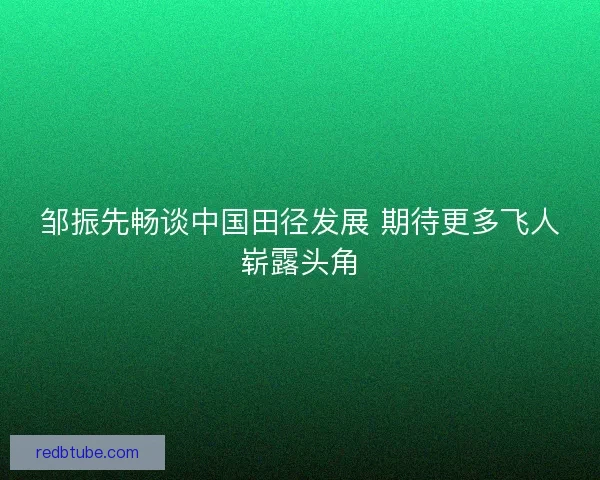 邹振先畅谈中国田径发展 期待更多飞人崭露头角 邹振先畅谈中国田径发展 期待更多飞人崭露头角