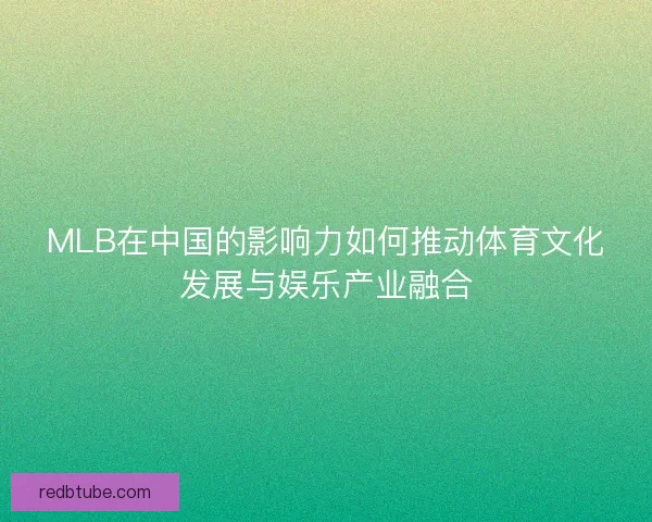 MLB在中国的影响力如何推动体育文化发展与娱乐产业融合