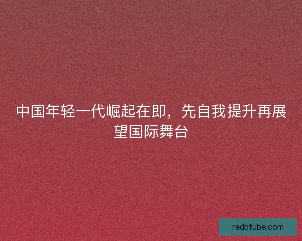 中国年轻一代崛起在即，先自我提升再展望国际舞台