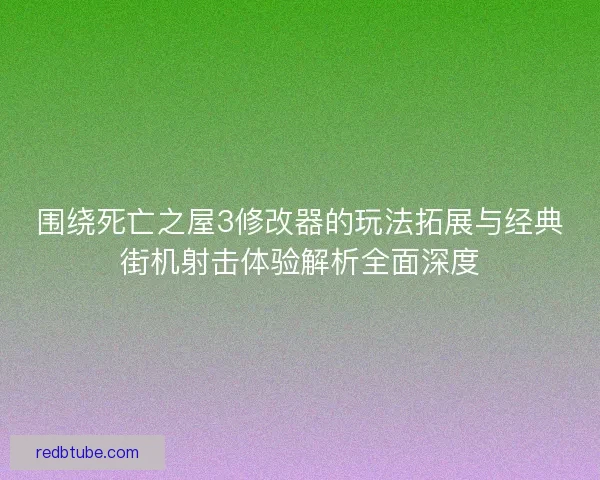 围绕死亡之屋3修改器的玩法拓展与经典街机射击体验解析全面深度