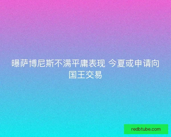 曝萨博尼斯不满平庸表现 今夏或申请向国王交易