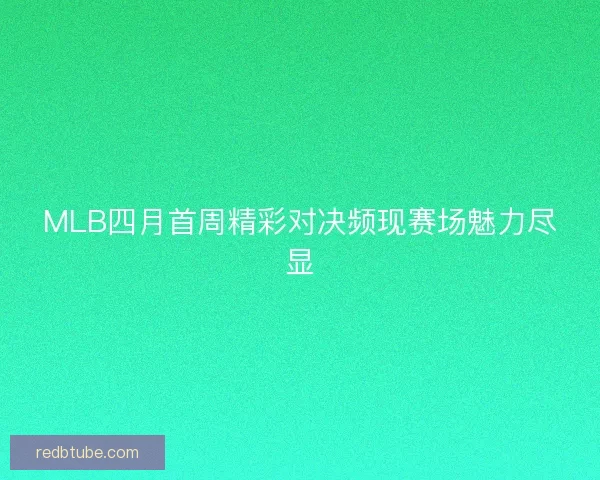MLB四月首周精彩对决频现赛场魅力尽显