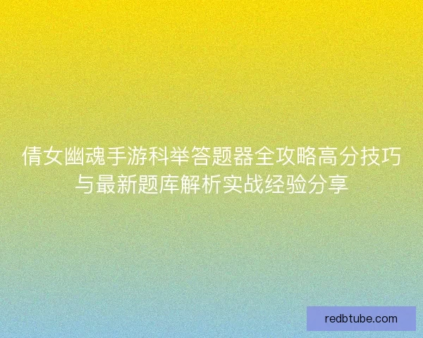 倩女幽魂手游科举答题器全攻略高分技巧与最新题库解析实战经验分享