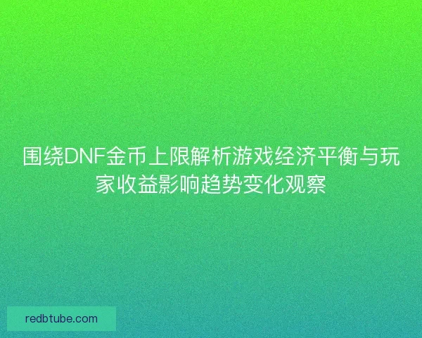 围绕DNF金币上限解析游戏经济平衡与玩家收益影响趋势变化观察