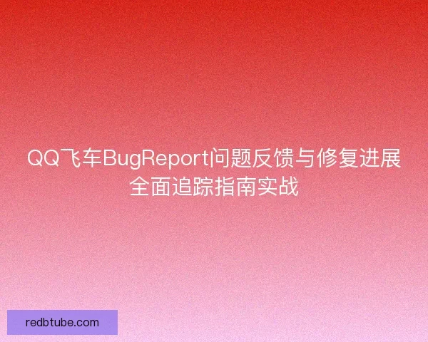 QQ飞车BugReport问题反馈与修复进展全面追踪指南实战