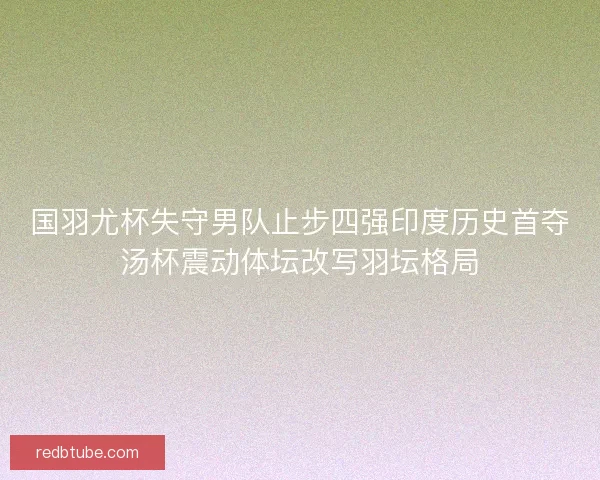 国羽尤杯失守男队止步四强印度历史首夺汤杯震动体坛改写羽坛格局 国羽尤杯失守男队止步四强印度历史首夺汤杯震动体坛改写羽坛格局