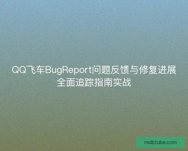 QQ飞车BugReport问题反馈与修复进展全面追踪指南实战 QQ飞车BugReport问题反馈与修复进展全面追踪指南实战