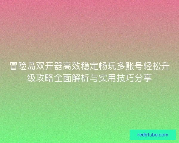 冒险岛双开器高效稳定畅玩多账号轻松升级攻略全面解析与实用技巧分享 冒险岛双开器高效稳定畅玩多账号轻松升级攻略全面解析与实用技巧分享
