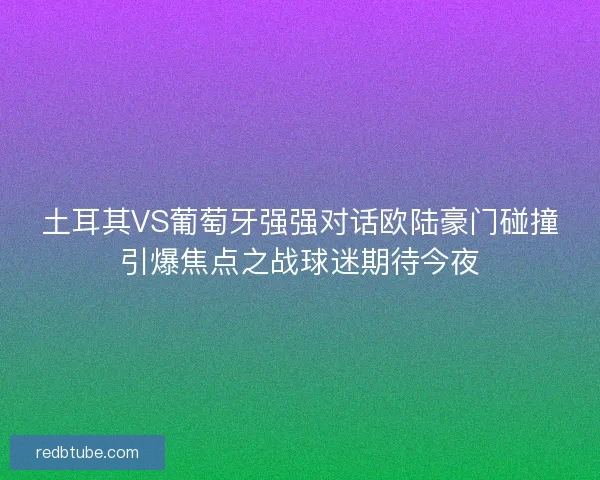 土耳其VS葡萄牙强强对话欧陆豪门碰撞引爆焦点之战球迷期待今夜 土耳其VS葡萄牙强强对话欧陆豪门碰撞引爆焦点之战球迷期待今夜