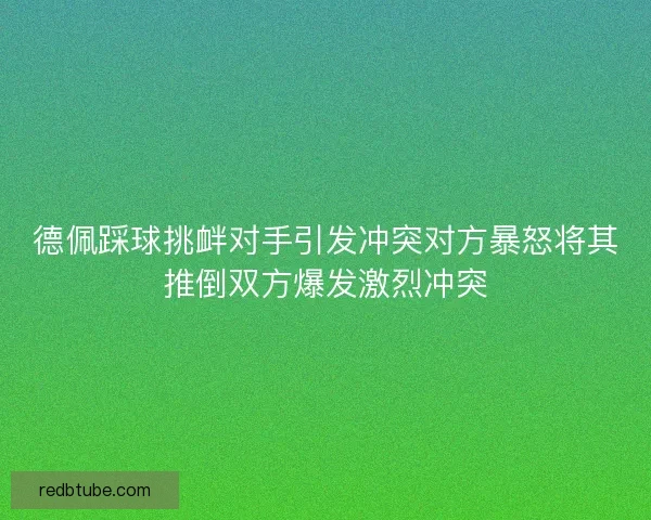 德佩踩球挑衅对手引发冲突对方暴怒将其推倒双方爆发激烈冲突 德佩踩球挑衅对手引发冲突对方暴怒将其推倒双方爆发激烈冲突